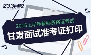 2016年上半年甘肃教师资格证面试准考证打印时间