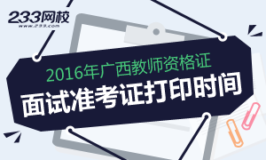 2016年上半年广西教师资格证面试准考证打印时间