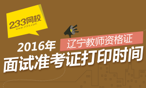 2016年上半年辽宁教师资格证面试准考证打印时间