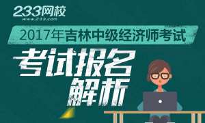 2017年吉林中级经济师报名解析 报名8月14日截止