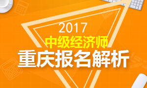 2017年重庆中级经济师报名解析 报名8月14日截止
