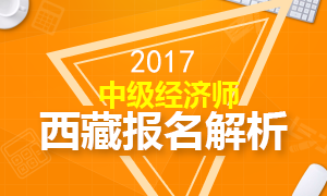 2017西藏中级经济师报名解析专题 报名8月24止