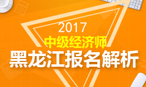 2017年黑龙江中级经济师报名解析 8.25截止报名