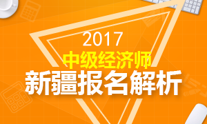 2017年新疆中级经济师报名解析 报名9月5日截止