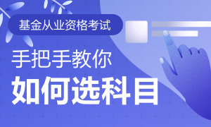 专题解析|手把手教你基金从业如何选择考试科目！