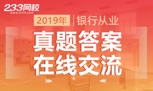 2019上半年银行从业考试真题及答案在线交流！